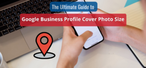 the ultimate guide to goolge business profile cover photo size